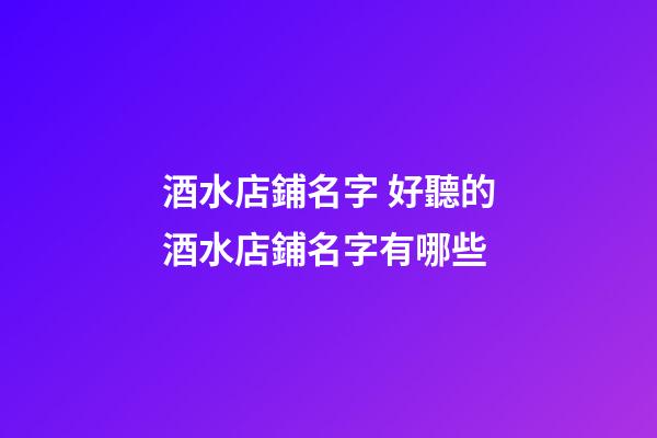 酒水店鋪名字 好聽的酒水店鋪名字有哪些-第1張-店鋪起名-玄機派